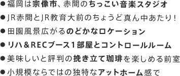 ●福岡は宗像市、赤間のちっこい音楽スタジオ●JR赤間とJR教育大前のちょうど真ん中あたり！●田園風景広がるのどかなロケーション●リハ&RECブース１部屋とコントロールルーム●美味しいと評判の挽き立て珈琲を楽しめる前室●小規模ならではの独特なアットホーム感で