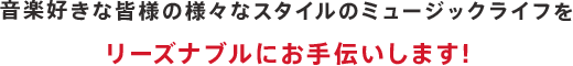 音楽好きな皆様の様々なスタイルのミュージックライフをリーズナブルにお手伝いします!