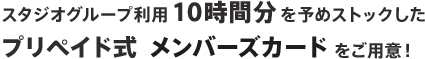 スタジオグループ利用10時間分を予めストックしたプリペイド式メンバーズカードをご用意！